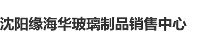 极品小骚逼操逼视频沈阳缘海华玻璃制品销售中心